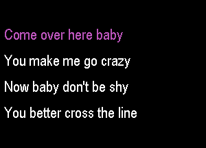 Come over here baby

You make me go crazy

New baby don't be shy

You better cross the line