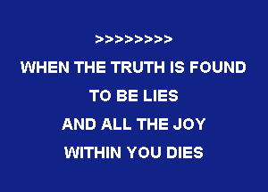 t888w'i'bb

WHEN THE TRUTH IS FOUND
TO BE LIES

AND ALL THE JOY
WITHIN YOU DIES