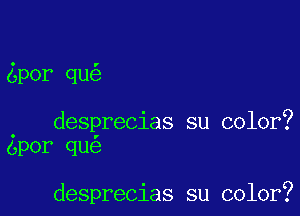 por qu

. desprecias su color?
opor qu

desprecias su color?