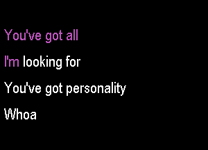 You've got all

I'm looking for

You've got personality
Whoa