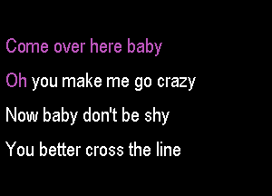 Come over here baby

Oh you make me go crazy

New baby don't be shy

You better cross the line