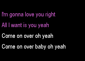 I'm gonna love you right
All I want is you yeah

Come on over oh yeah

Come on over baby oh yeah