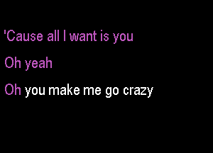 'Cause all I want is you
Oh yeah

Oh you make me go crazy