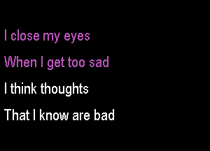 I close my eyes

When I get too sad

I think thoughts
That I know are bad