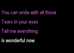 You can smile with all those

Tears in your eyes

Tell me evelything

ls wondelful now