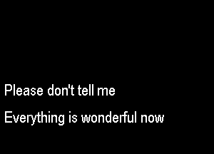 Please don't tell me

Everything is wonderful now