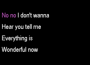 No no I don't wanna

Hear you tell me

Everything is

Wonderful now