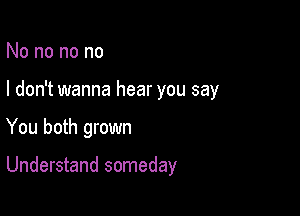 No no no no

I don't wanna hear you say

You both grown

Understand someday