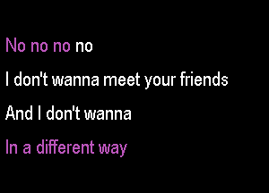 No no no no

I don't wanna meet your friends

And I don't wanna

In a different way