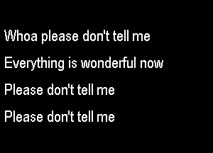 Whoa please don't tell me

Everything is wonderful new
Please don't tell me

Please don't tell me