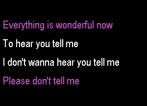 Everything is wondelful now

To hear you tell me

I don't wanna hear you tell me

Please don't tell me