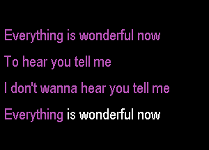 Everything is wondelful now
To hear you tell me

I don't wanna hear you tell me

Everything is wonderful now