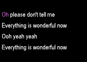 Oh please don't tell me

Everything is wonderful new

Ooh yeah yeah

Everything is wonderful now