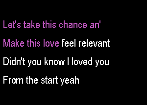 Lefs take this chance an'
Make this love feel relevant

Didn't you know I loved you

From the start yeah