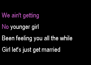 We ain't getting
No younger girl

Been feeling you all the while

Girl let's just get married