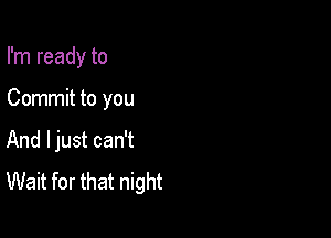 I'm ready to

Commit to you

And ljust can't
Wait for that night