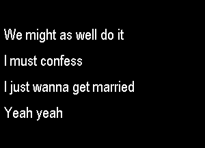 We might as well do it

I must confess

ljust wanna get married

Yeah yeah