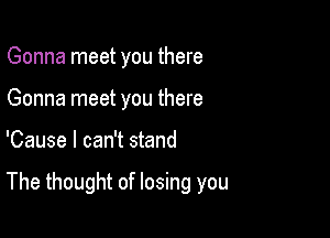 Gonna meet you there
Gonna meet you there

'Cause I can't stand

The thought of losing you