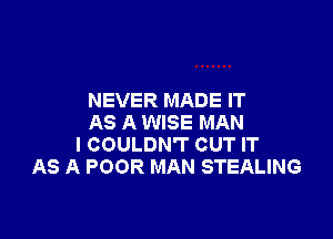 NEVER MADE IT

AS A WISE MAN
I COULDN'T CUT IT
AS A POOR MAN STEALING