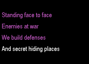 Standing face to face

Enemies at war
We build defenses

And secret hiding places