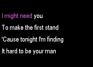 I might need you

To make the first stand

'Cause tonight I'm funding

It hard to be your man