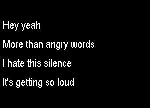 Hey yeah
More than angry words

I hate this silence

It's getting so loud