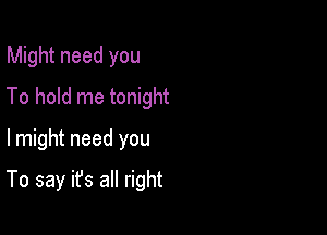 Might need you

To hold me tonight
lmight need you

To say it's all right