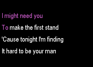 I might need you

To make the first stand

'Cause tonight I'm funding

It hard to be your man