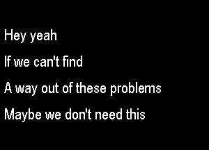 Hey yeah

If we can't fmd

A way out of these problems

Maybe we don't need this