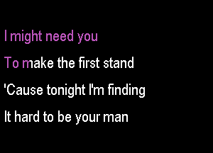 I might need you

To make the first stand

'Cause tonight I'm funding

It hard to be your man