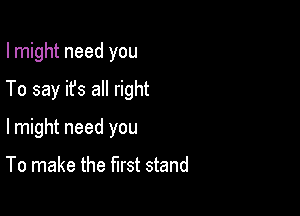 I might need you

To say it's all right

lmight need you

To make the first stand