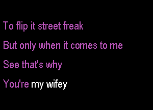 To flip it street freak

But only when it comes to me

See that's why

You're my wifey