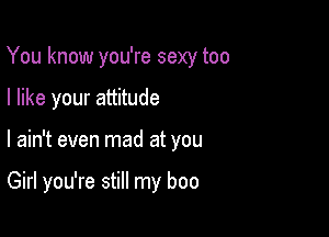 You know you're sexy too

I like your attitude
I ain't even mad at you

Girl you're still my boo