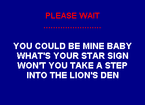 YOU COULD BE MINE BABY
WHAT'S YOUR STAR SIGN
WON'T YOU TAKE A STEP

INTO THE LION'S DEN