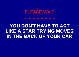 YOU DON'T HAVE TO ACT
LIKE A STAR TRYING MOVES
IN THE BACK OF YOUR CAR