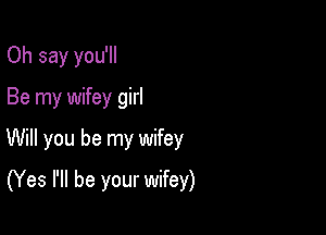 Oh say you'll
Be my wifey girl

Will you be my wifey

(Yes I'll be your wifey)