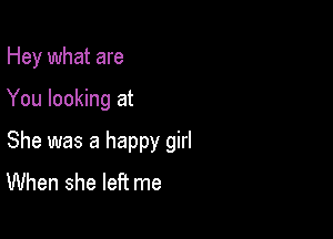 Hey what are

You looking at

She was a happy girl
When she left me