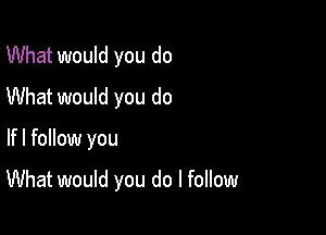 What would you do
What would you do

lfl follow you

What would you do I follow