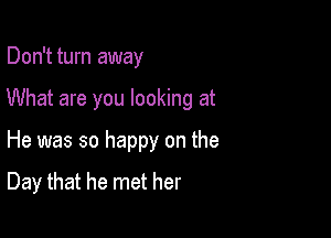 Don't turn away
What are you looking at

He was so happy on the

Day that he met her