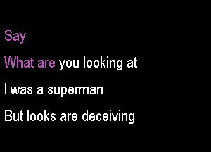 Say
What are you looking at

l was a superman

But looks are deceiving