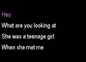 Hey
What are you looking at

She was a teenage girl

When she met me