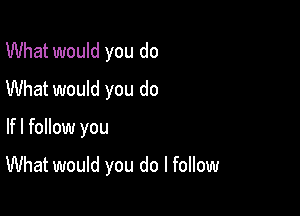 What would you do
What would you do

lfl follow you

What would you do I follow