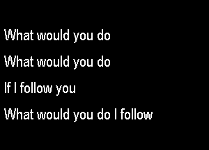 What would you do
What would you do

lfl follow you

What would you do I follow