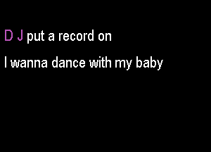 D J put a record on

I wanna dance with my baby