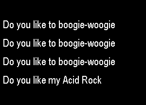 Do you like to boogie-woogie
Do you like to boogie-woogie

Do you like to boogie-woogie

Do you like my Acid Rock