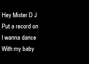 Hey Mister D J

Put a record on

lwanna dance
With my baby