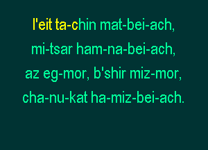 I'eit ta-chin mat-bei-ach,
mi-tsar ham-na-bei-ach,

a2 eg-mor, b'shir miz-mor,

cha-nu-kat ha-miz-bei-ach.