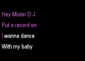 Hey Mister D J

Put a record on

lwanna dance
With my baby