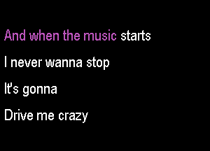 And when the music starts
I never wanna stop

lfs gonna

Drive me crazy