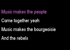 Music makes the people

Come together yeah

Music makes the bourgeoisie
And the rebels